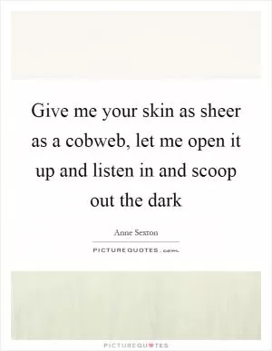 Give me your skin as sheer as a cobweb, let me open it up and listen in and scoop out the dark Picture Quote #1