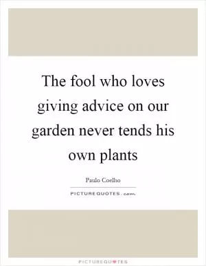 The fool who loves giving advice on our garden never tends his own plants Picture Quote #1