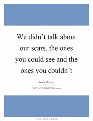 We didn’t talk about our scars, the ones you could see and the ones you couldn’t Picture Quote #1