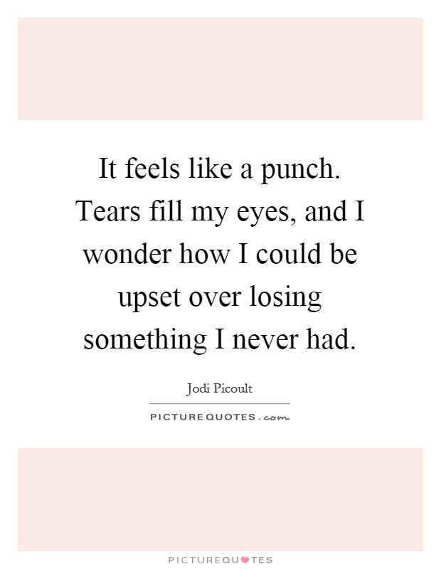 It feels like a punch. Tears fill my eyes, and I wonder how I could be upset over losing something I never had Picture Quote #1