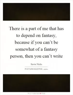 There is a part of me that has to depend on fantasy, because if you can’t be somewhat of a fantasy person, then you can’t write Picture Quote #1