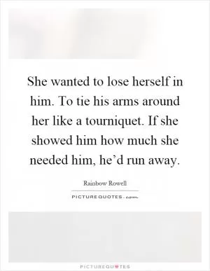She wanted to lose herself in him. To tie his arms around her like a tourniquet. If she showed him how much she needed him, he’d run away Picture Quote #1