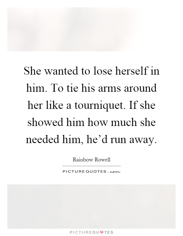 She wanted to lose herself in him. To tie his arms around her like a tourniquet. If she showed him how much she needed him, he'd run away Picture Quote #1