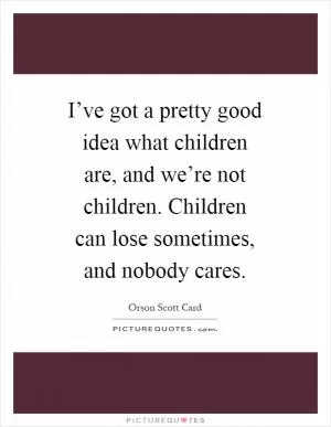 I’ve got a pretty good idea what children are, and we’re not children. Children can lose sometimes, and nobody cares Picture Quote #1