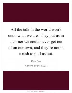All the talk in the world won’t undo what we are. They put us in a corner we could never get out of on our own, and they’re not in a rush to pull us out Picture Quote #1