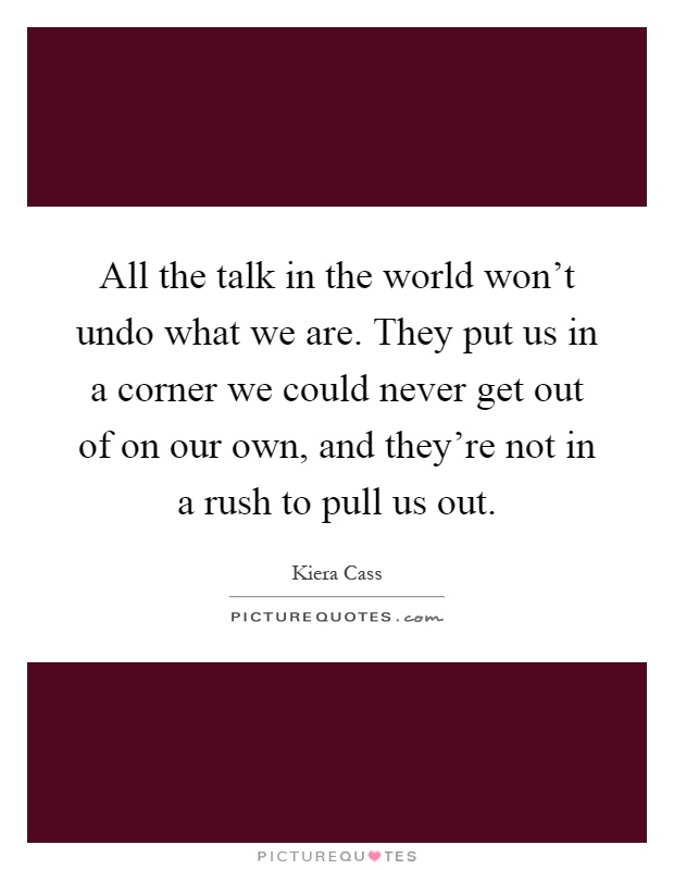 All the talk in the world won't undo what we are. They put us in a corner we could never get out of on our own, and they're not in a rush to pull us out Picture Quote #1