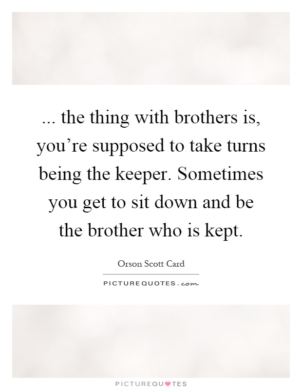 ... the thing with brothers is, you're supposed to take turns being the keeper. Sometimes you get to sit down and be the brother who is kept Picture Quote #1