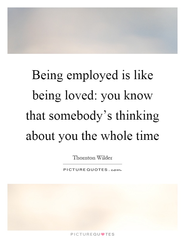 Being employed is like being loved: you know that somebody's thinking about you the whole time Picture Quote #1