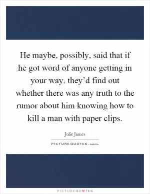 He maybe, possibly, said that if he got word of anyone getting in your way, they’d find out whether there was any truth to the rumor about him knowing how to kill a man with paper clips Picture Quote #1