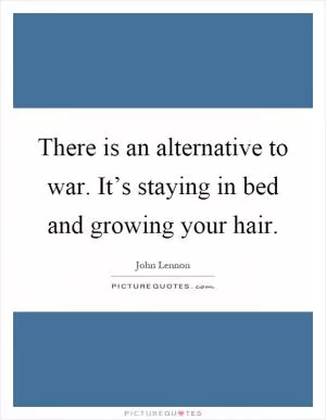 There is an alternative to war. It’s staying in bed and growing your hair Picture Quote #1