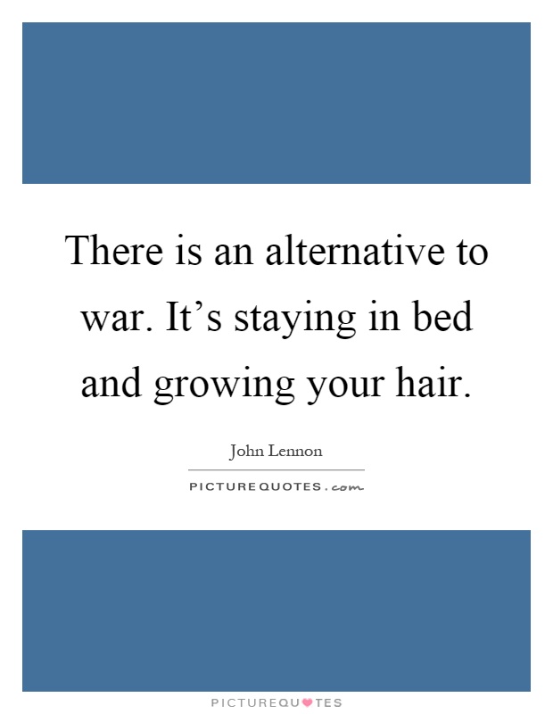 There is an alternative to war. It's staying in bed and growing your hair Picture Quote #1
