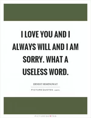 I love you and I always will and I am sorry. What a useless word Picture Quote #1