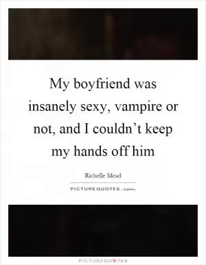 My boyfriend was insanely sexy, vampire or not, and I couldn’t keep my hands off him Picture Quote #1