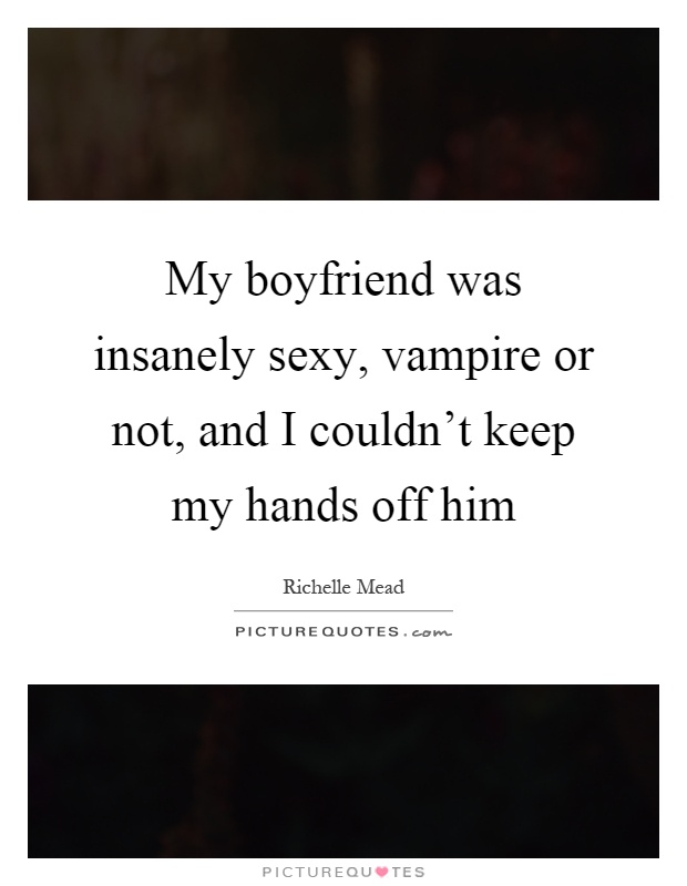 My boyfriend was insanely sexy, vampire or not, and I couldn't keep my hands off him Picture Quote #1