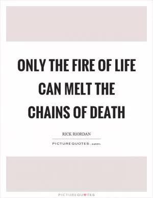 Only the fire of life can melt the chains of death Picture Quote #1