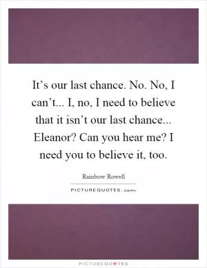 It’s our last chance. No. No, I can’t... I, no, I need to believe that it isn’t our last chance... Eleanor? Can you hear me? I need you to believe it, too Picture Quote #1