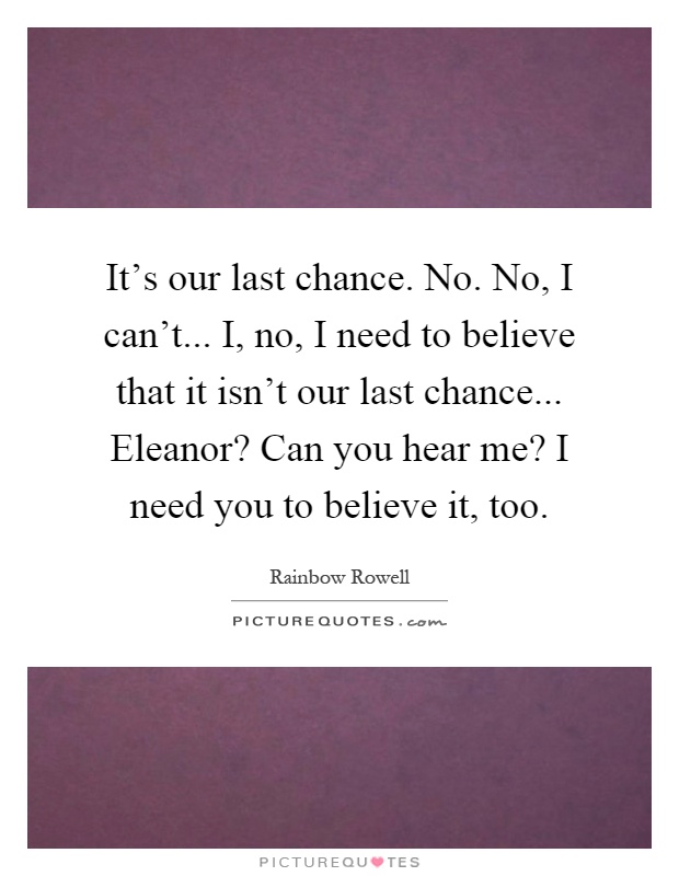 It's our last chance. No. No, I can't... I, no, I need to believe that it isn't our last chance... Eleanor? Can you hear me? I need you to believe it, too Picture Quote #1