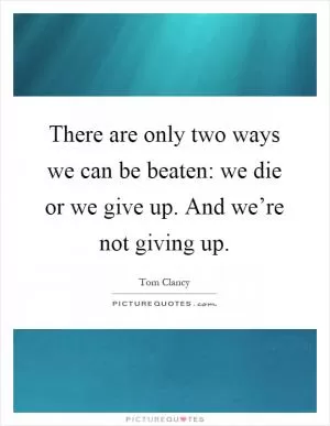 There are only two ways we can be beaten: we die or we give up. And we’re not giving up Picture Quote #1