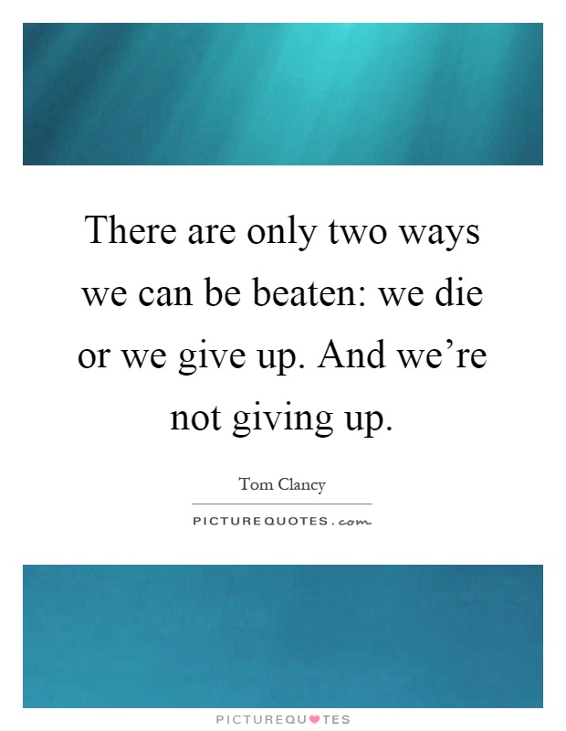 There are only two ways we can be beaten: we die or we give up. And we're not giving up Picture Quote #1