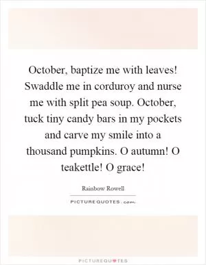 October, baptize me with leaves! Swaddle me in corduroy and nurse me with split pea soup. October, tuck tiny candy bars in my pockets and carve my smile into a thousand pumpkins. O autumn! O teakettle! O grace! Picture Quote #1