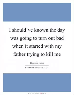 I should’ve known the day was going to turn out bad when it started with my father trying to kill me Picture Quote #1