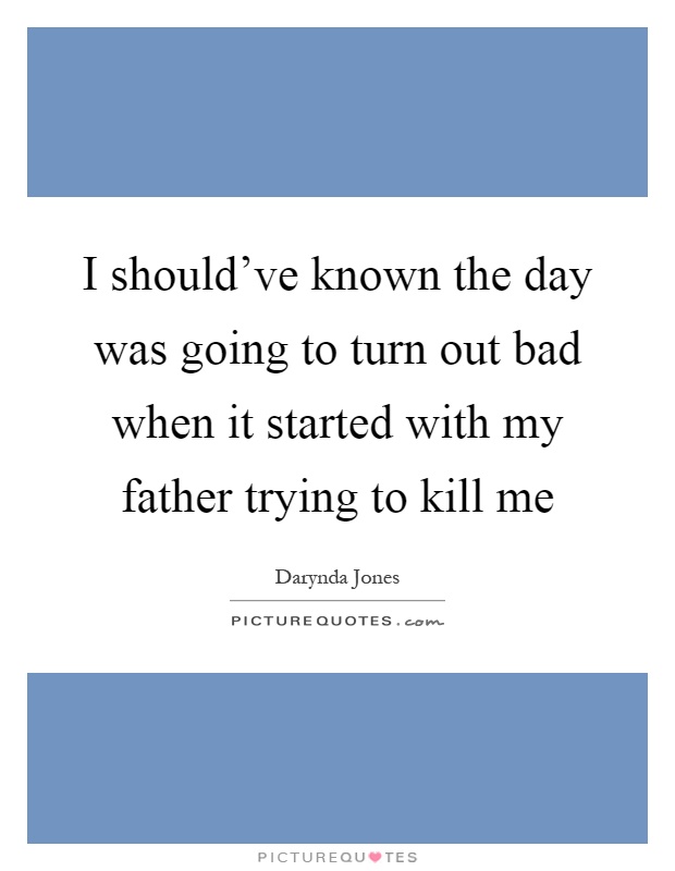 I should've known the day was going to turn out bad when it started with my father trying to kill me Picture Quote #1