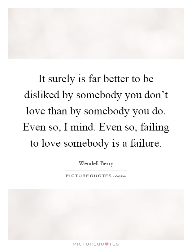It surely is far better to be disliked by somebody you don't love than by somebody you do. Even so, I mind. Even so, failing to love somebody is a failure Picture Quote #1
