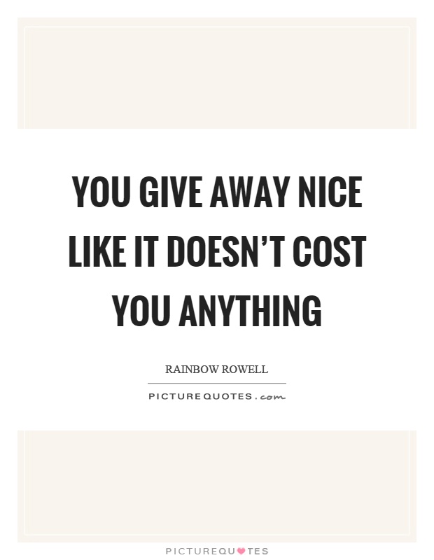 You give away nice like it doesn't cost you anything Picture Quote #1