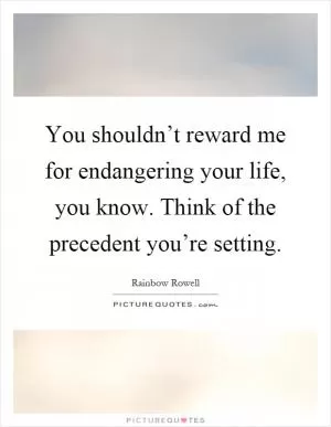 You shouldn’t reward me for endangering your life, you know. Think of the precedent you’re setting Picture Quote #1