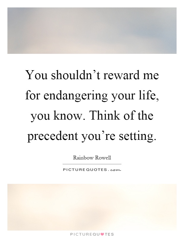 You shouldn't reward me for endangering your life, you know. Think of the precedent you're setting Picture Quote #1
