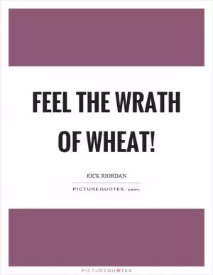 Feel the wrath of wheat! Picture Quote #1