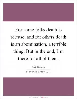 For some folks death is release, and for others death is an abomination, a terrible thing. But in the end, I’m there for all of them Picture Quote #1