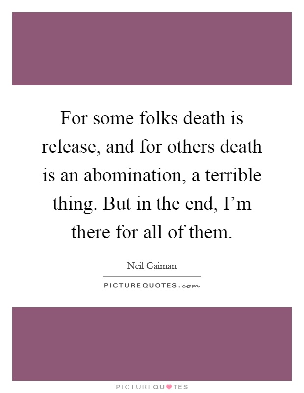 For some folks death is release, and for others death is an abomination, a terrible thing. But in the end, I'm there for all of them Picture Quote #1