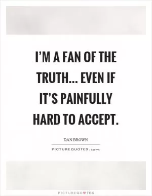 I’m a fan of the truth... even if it’s painfully hard to accept Picture Quote #1