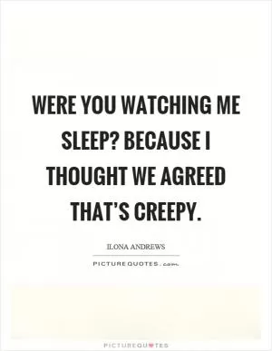 Were you watching me sleep? Because I thought we agreed that’s creepy Picture Quote #1