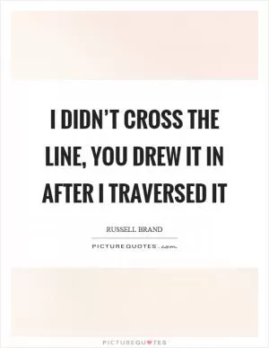 I didn’t cross the line, you drew it in after I traversed it Picture Quote #1