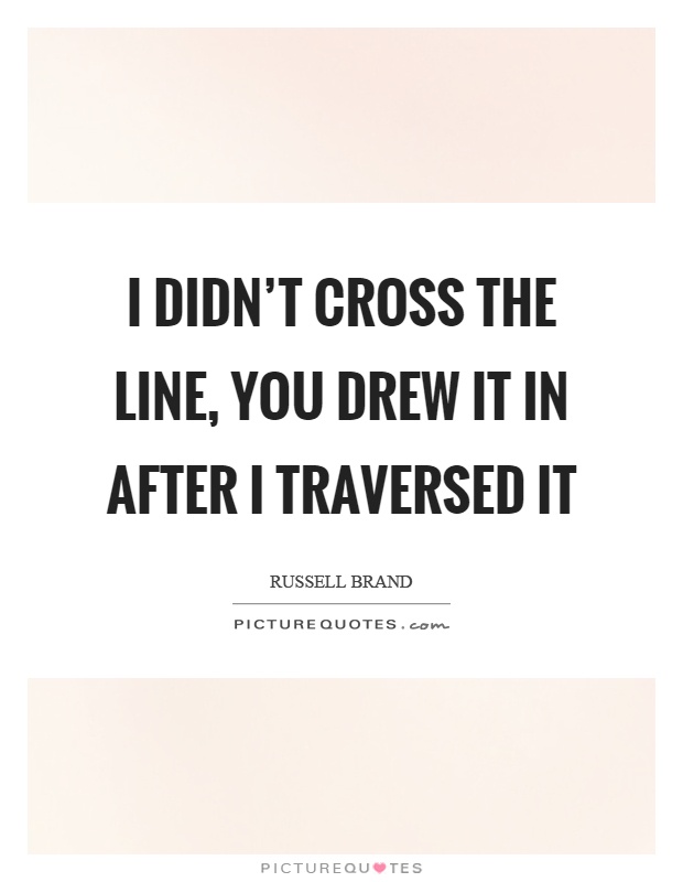I didn't cross the line, you drew it in after I traversed it Picture Quote #1
