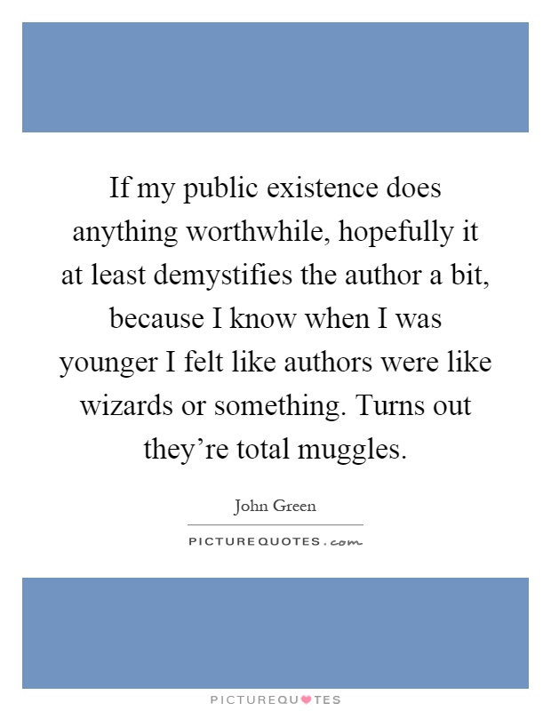 If my public existence does anything worthwhile, hopefully it at least demystifies the author a bit, because I know when I was younger I felt like authors were like wizards or something. Turns out they're total muggles Picture Quote #1