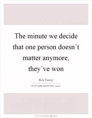The minute we decide that one person doesn´t matter anymore, they´ve won Picture Quote #1