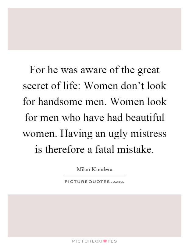 For he was aware of the great secret of life: Women don't look for handsome men. Women look for men who have had beautiful women. Having an ugly mistress is therefore a fatal mistake Picture Quote #1