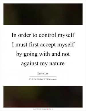 In order to control myself I must first accept myself by going with and not against my nature Picture Quote #1