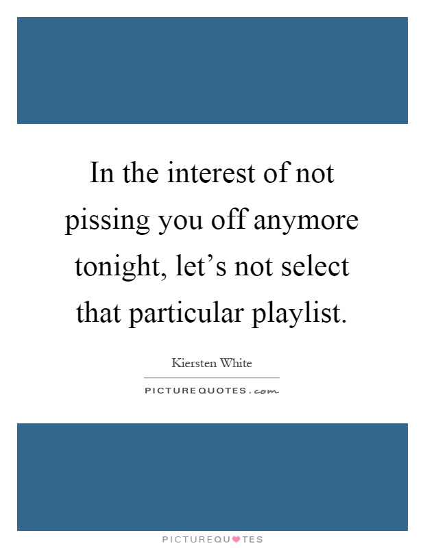 In the interest of not pissing you off anymore tonight, let's not select that particular playlist Picture Quote #1