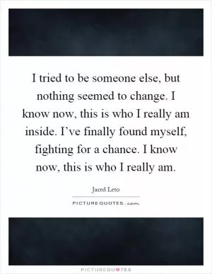 I tried to be someone else, but nothing seemed to change. I know now, this is who I really am inside. I’ve finally found myself, fighting for a chance. I know now, this is who I really am Picture Quote #1