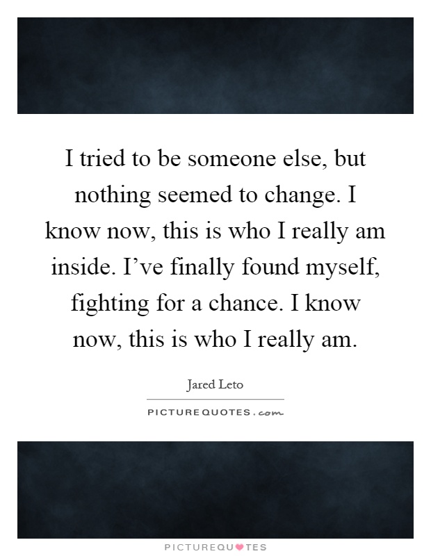 I tried to be someone else, but nothing seemed to change. I know now, this is who I really am inside. I've finally found myself, fighting for a chance. I know now, this is who I really am Picture Quote #1