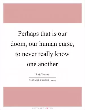 Perhaps that is our doom, our human curse, to never really know one another Picture Quote #1