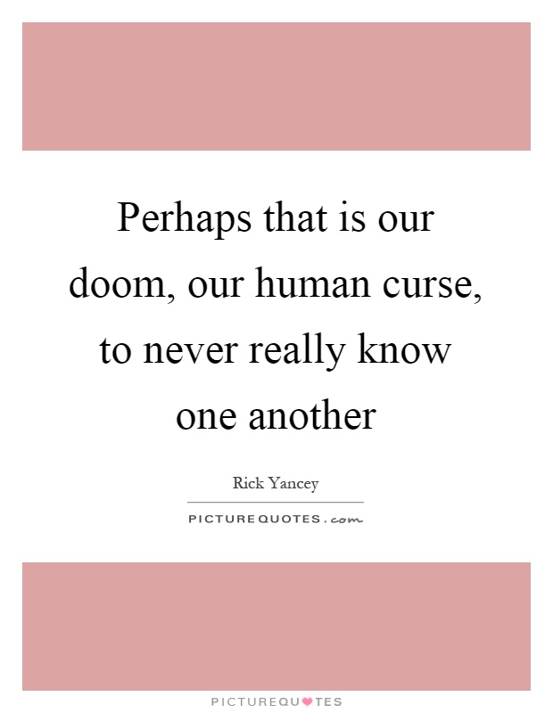 Perhaps that is our doom, our human curse, to never really know one another Picture Quote #1