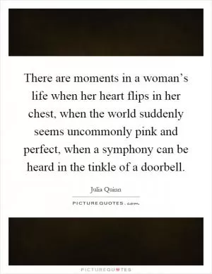 There are moments in a woman’s life when her heart flips in her chest, when the world suddenly seems uncommonly pink and perfect, when a symphony can be heard in the tinkle of a doorbell Picture Quote #1