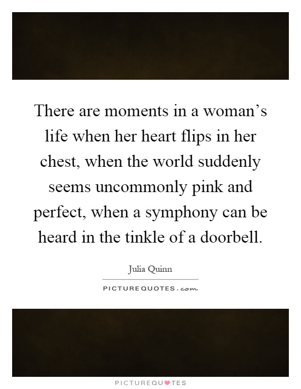 There are moments in a woman's life when her heart flips in her chest, when the world suddenly seems uncommonly pink and perfect, when a symphony can be heard in the tinkle of a doorbell Picture Quote #1