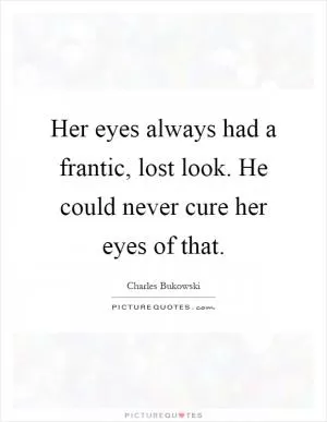 Her eyes always had a frantic, lost look. He could never cure her eyes of that Picture Quote #1