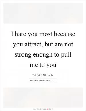 I hate you most because you attract, but are not strong enough to pull me to you Picture Quote #1